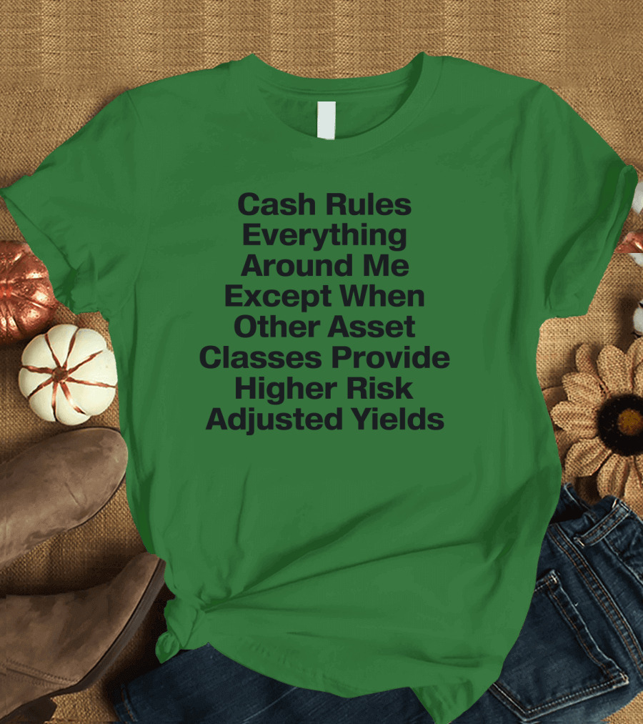 Cash Rules Everything Around Me Except When Other Asset Classes Provide Higher Risk Adjusted Yields T-Shirt