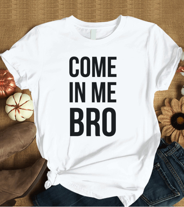 T-Shirt: COME IN ME BRO T-Shirt COME IN ME BRO T-Shirt