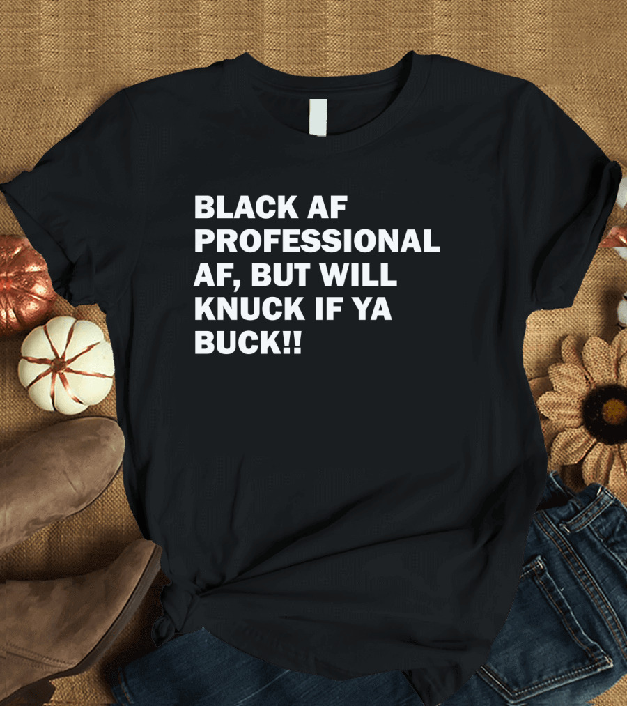 BLACK AF PROFESSIONAL AF BUT WILL KNUCK IF YA BUCK T-Shirt