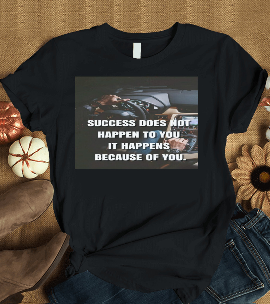 SUCCESS DOES NOT HAPPEN TO YOU IT HAPPENS BECAUSE OF YOU T-Shirt