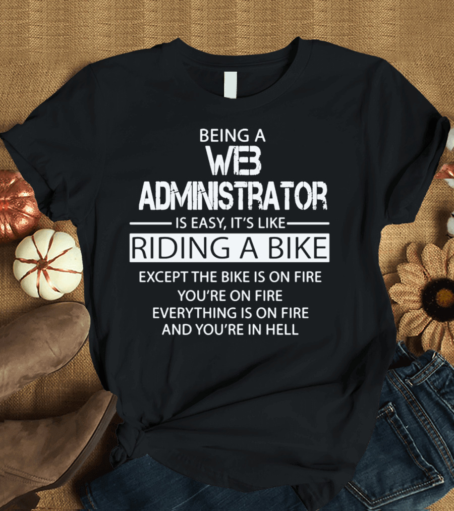 BEING A WEB ADMINISTRATOR IS EASY IT'S LIKE RIDING A BIKE EXCEPT THE BIKE IS ON FIRE YOU'RE ON FIRE EVERYTHING IS ON FIRE AND YOU'RE IN HELL T-Shirt