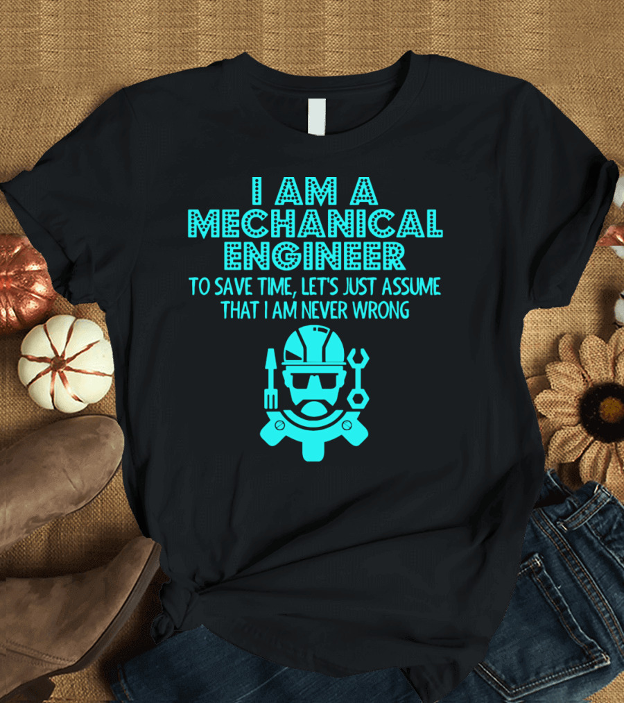 I Am A Mechanical Engineer To Save Time Let's Just Assume That I Am Never Wrong T-Shirt