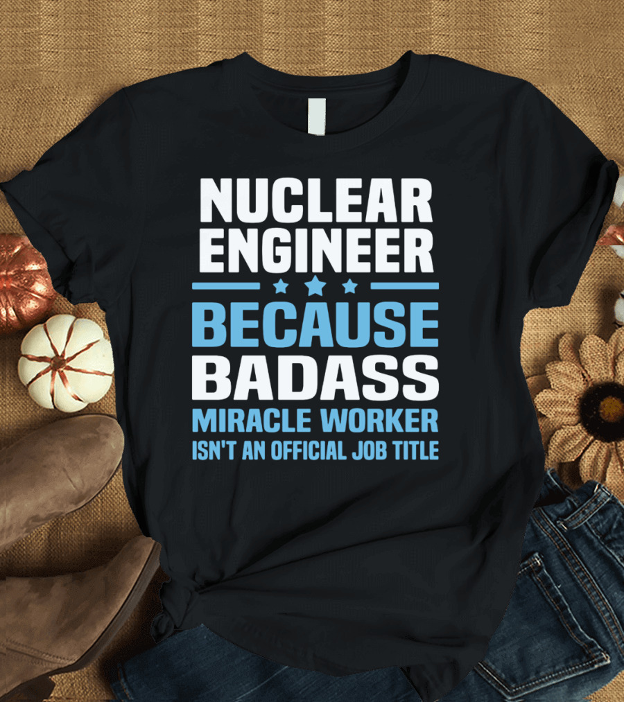 Nuclear Engineer Because Badass Miracle Worker Isn't an Official Job Title T-Shirt