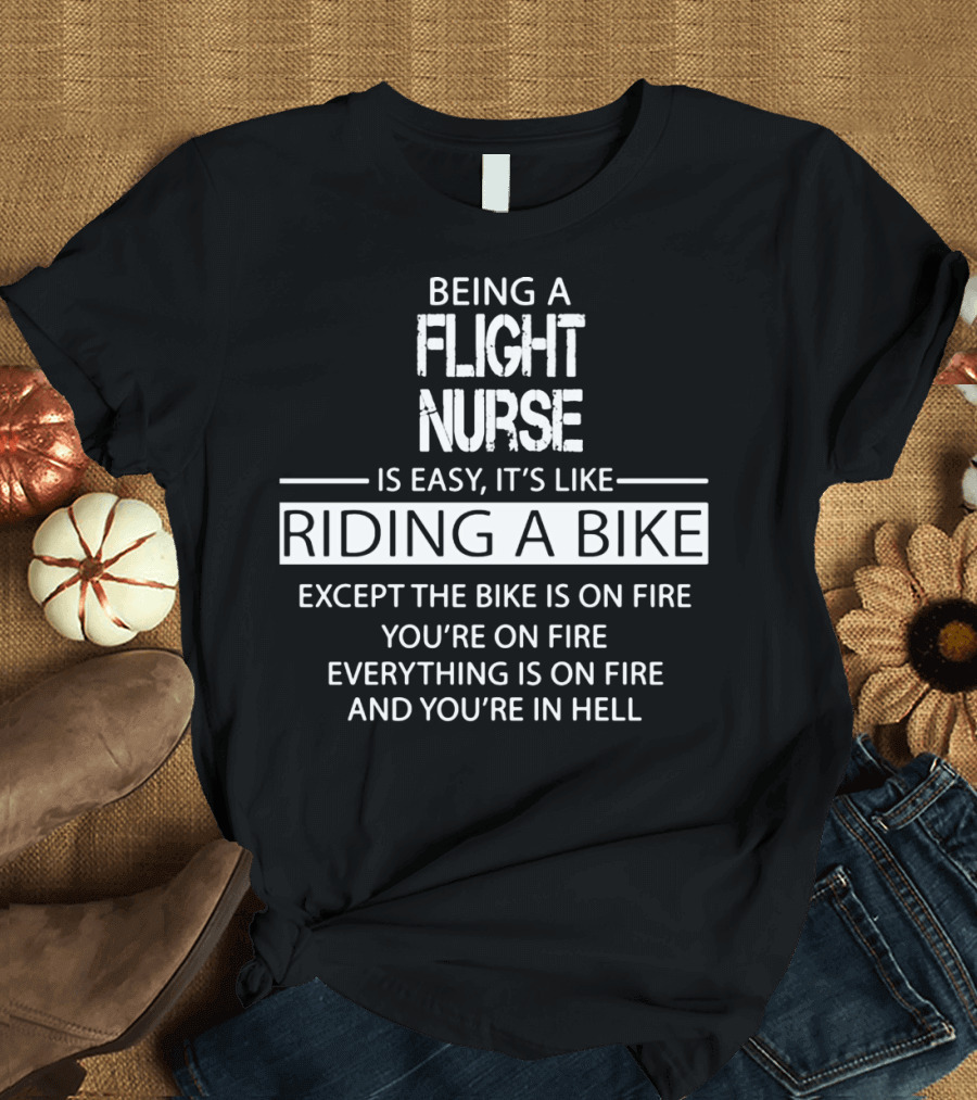 Being a Flight Nurse Is Easy It's Like Riding a Bike Except the Bike Is on Fire You're on Fire Everything Is on Fire and You're in Hell T-Shirt