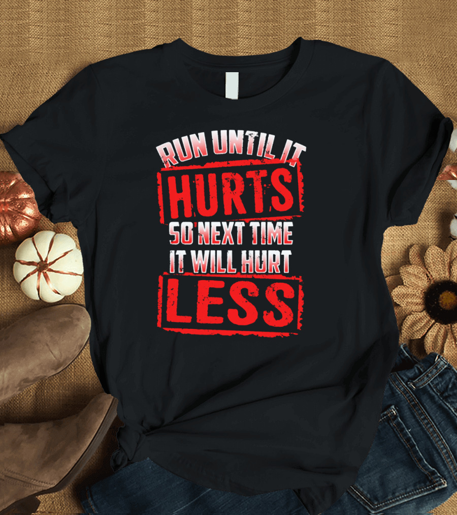 Run Until It Hurts So Next Time It Will Hurt Less T-Shirt