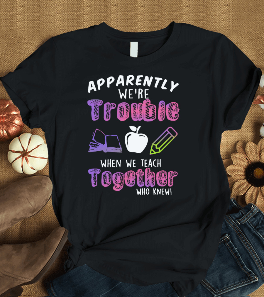 Apparently We're Trouble When We Teach Together Book Apple Pencil Who Knew T-Shirt