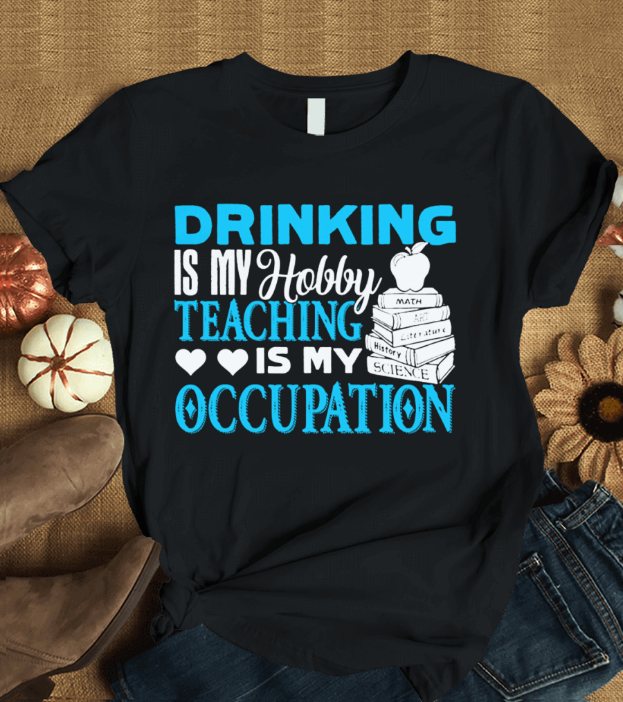 Drinking Is My Hobby Teaching Is My Occupation Math Art Literature History Science T-Shirt