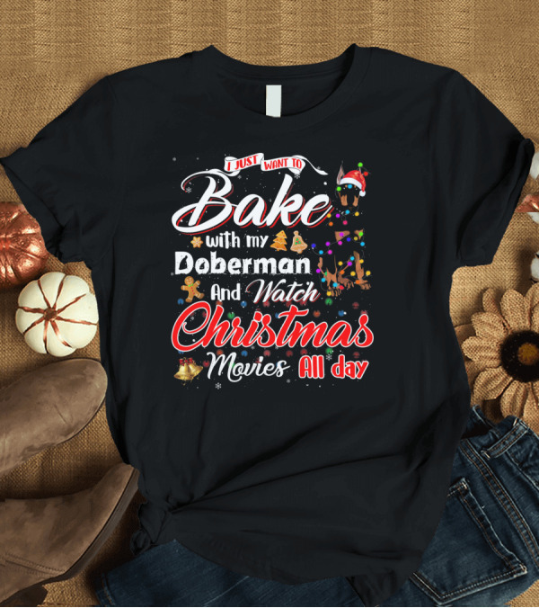 T-Shirt: I Just Want to Bake with My Doberman and Watch Christmas Movies All Day T-Shirt I Just Want to Bake with My Doberman and Watch Christmas Movies All Day T-Shirt