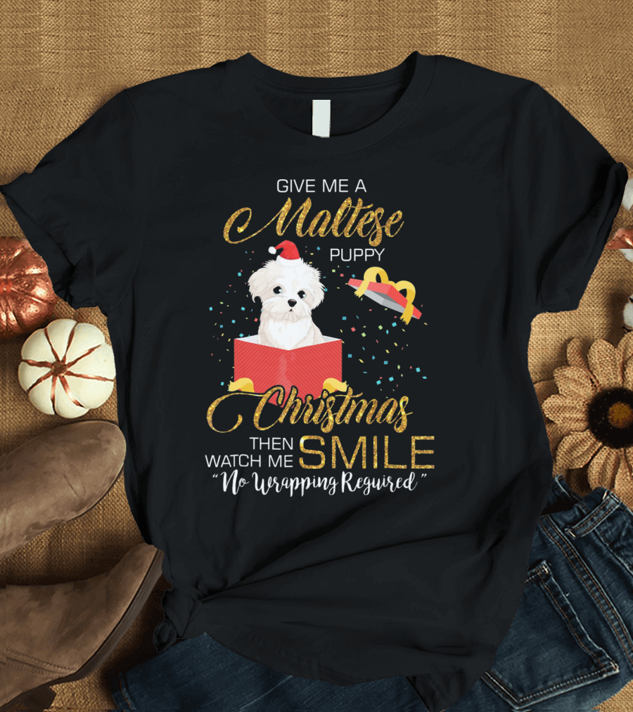 Give Me a Maltese Puppy Christmas Then Watch Me Smile No Wrapping Required T-Shirt