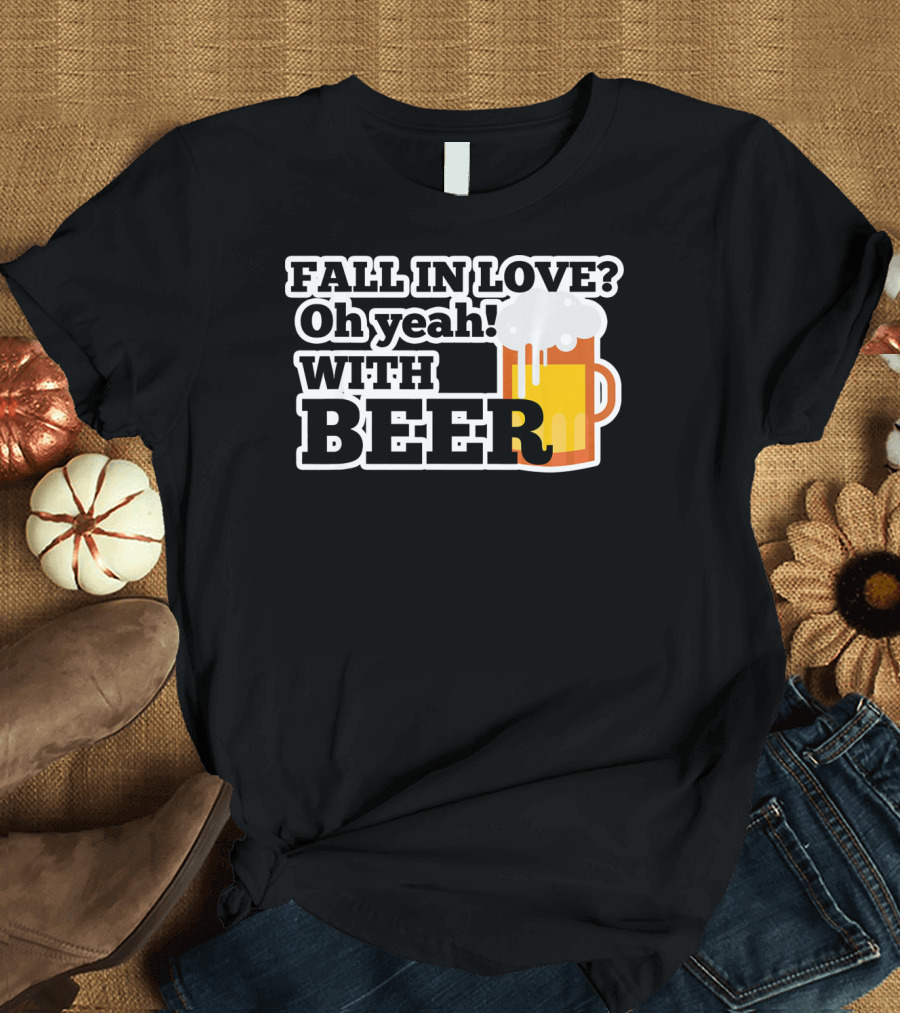 FALL IN LOVE? Oh yeah WITH BEER T-Shirt