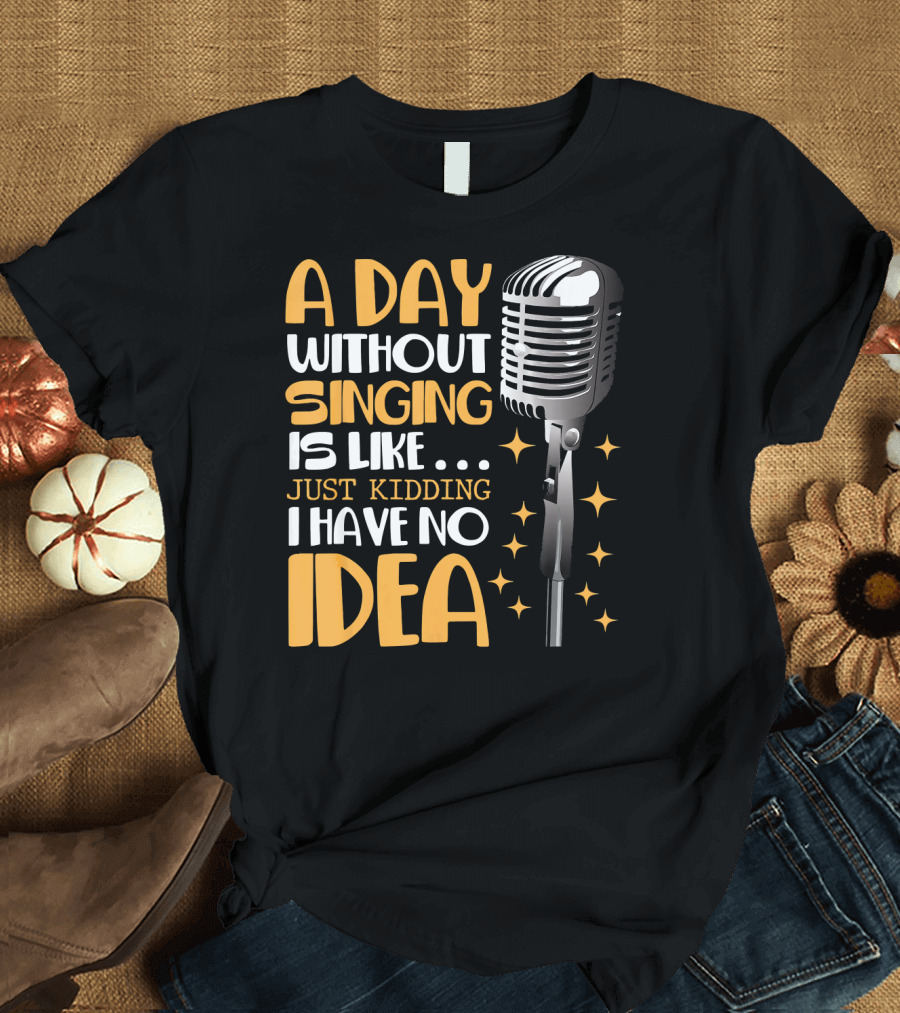 A Day Without Singing Is Like Just Kidding I Have No Idea Microphone Music Lover T-Shirt
