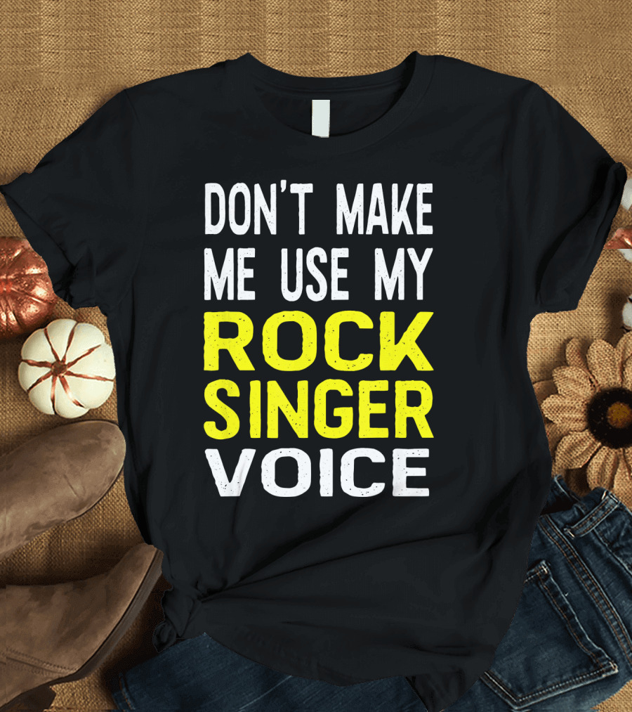 DON'T MAKE ME USE MY ROCK SINGER VOICE T-Shirt