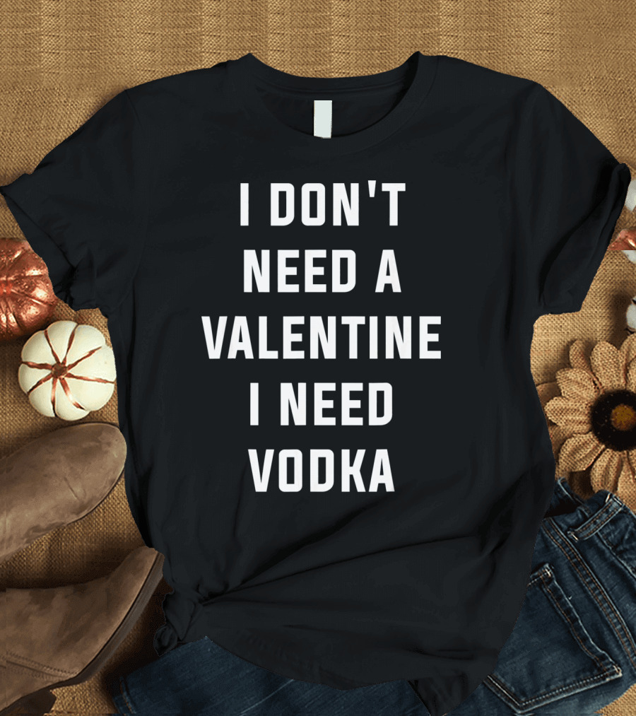 I Don't Need a Valentine I Need Vodka T-Shirt