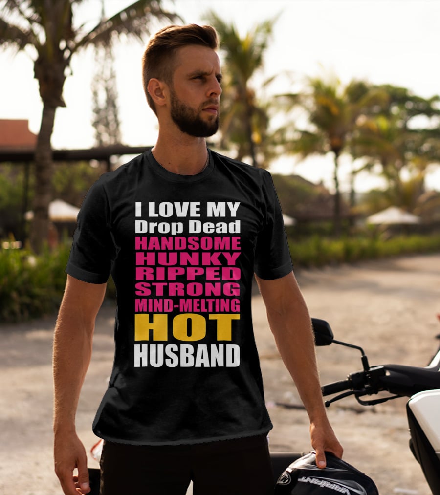 I Love My Drop Dead Handsome Hunky Ripped Strong Mind-Melting Hot Husband T-Shirt