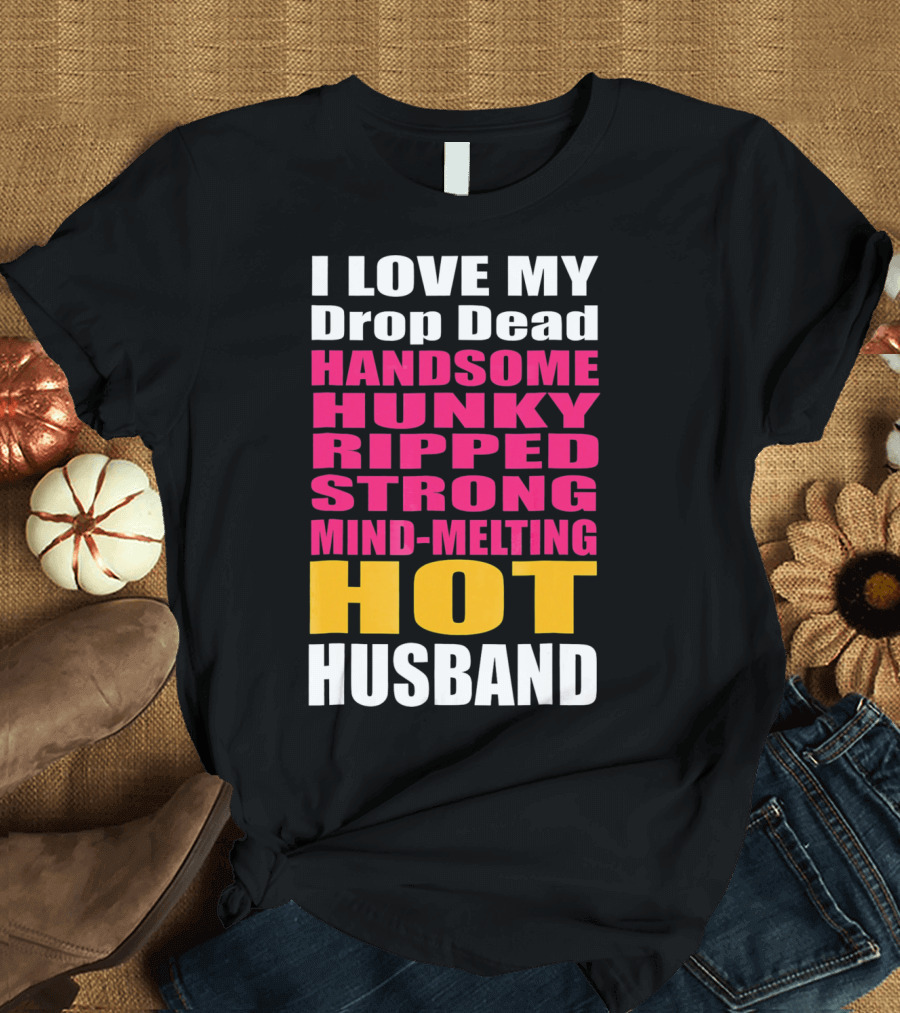 I Love My Drop Dead Handsome Hunky Ripped Strong Mind-Melting Hot Husband T-Shirt
