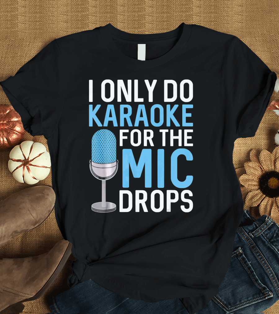 I Only Do Karaoke for the Mic Drops T-Shirt