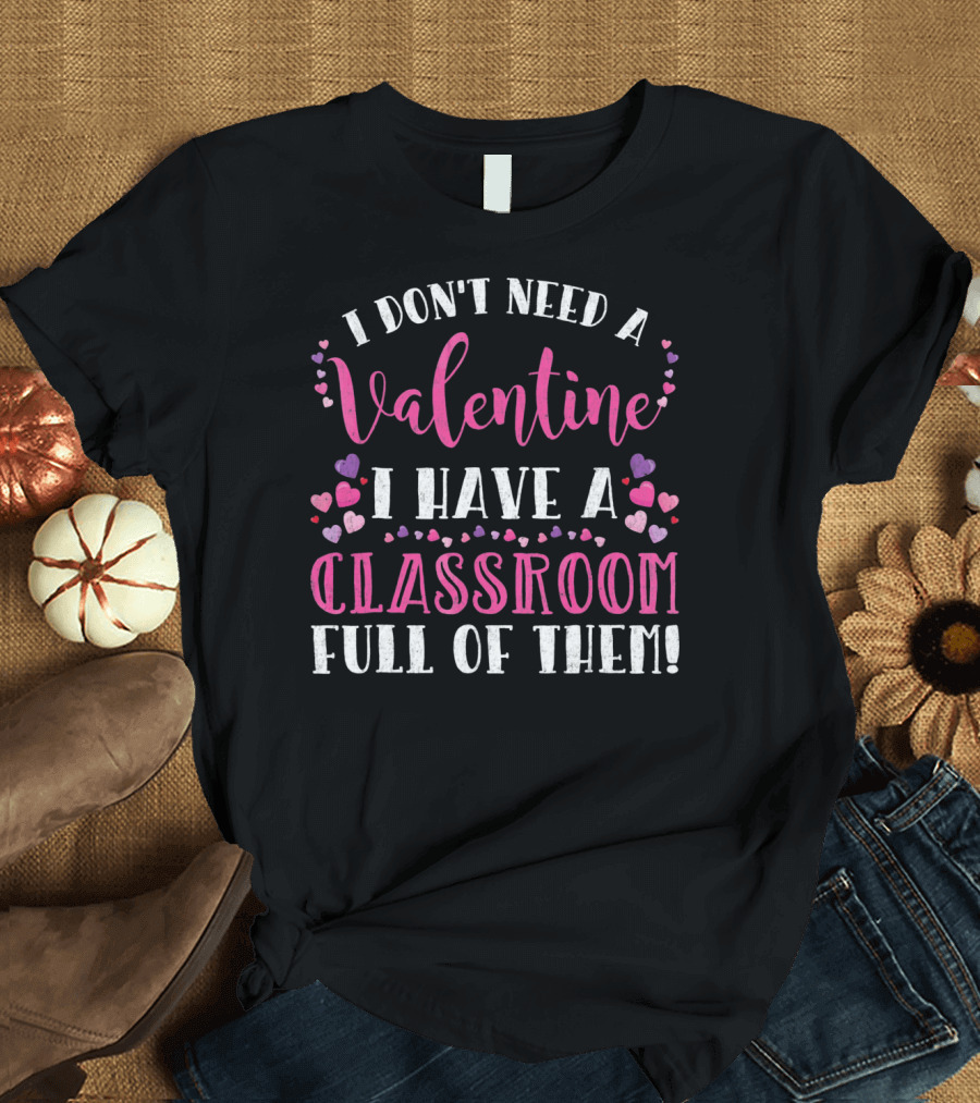 I Don't Need a Valentine I Have a Classroom Full of Them Teacher Valentine's Day T-Shirt