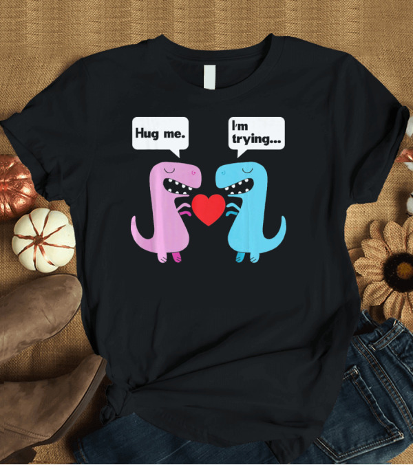 T-Shirt: T Rex Hug Me I'm Trying Valentines Day T-Shirt T Rex Hug Me I'm Trying Valentines Day T-Shirt