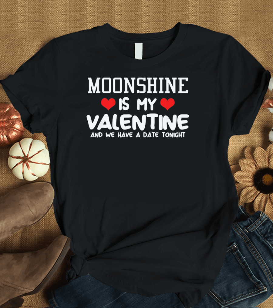 Moonshine is My Valentine and We Have a Date Tonight T-Shirt