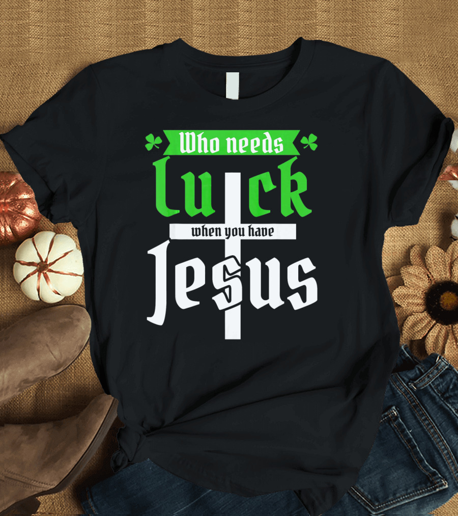 Who Needs Luck When You Have Jesus St Patricks Day Christian T-Shirt