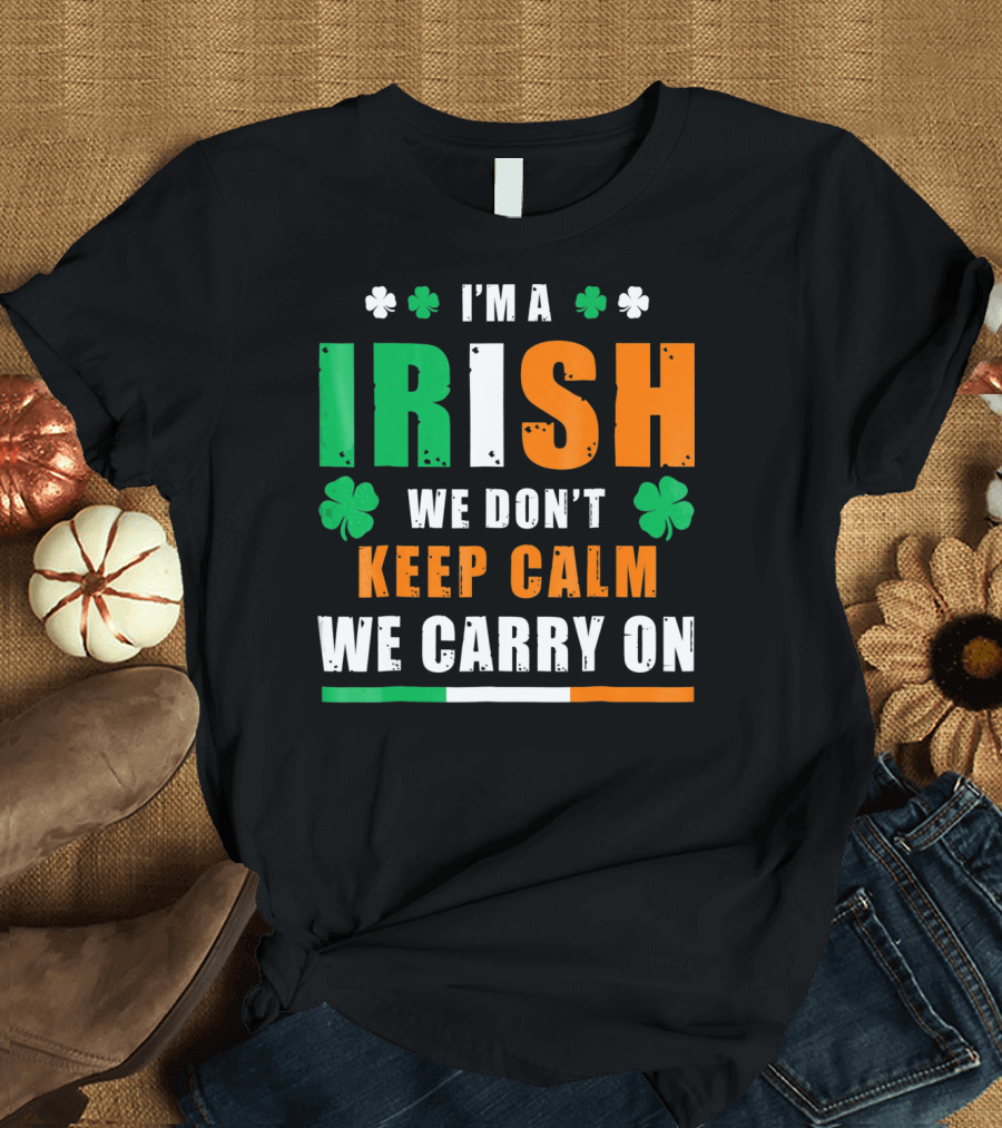 I'M A IRISH WE DON'T KEEP CALM WE CARRY ON T-Shirt