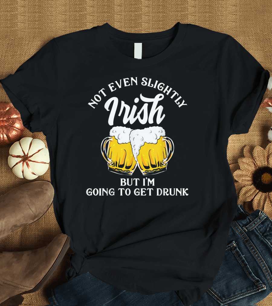 Not Even Slightly Irish But I'm Going to Get Drunk T-Shirt