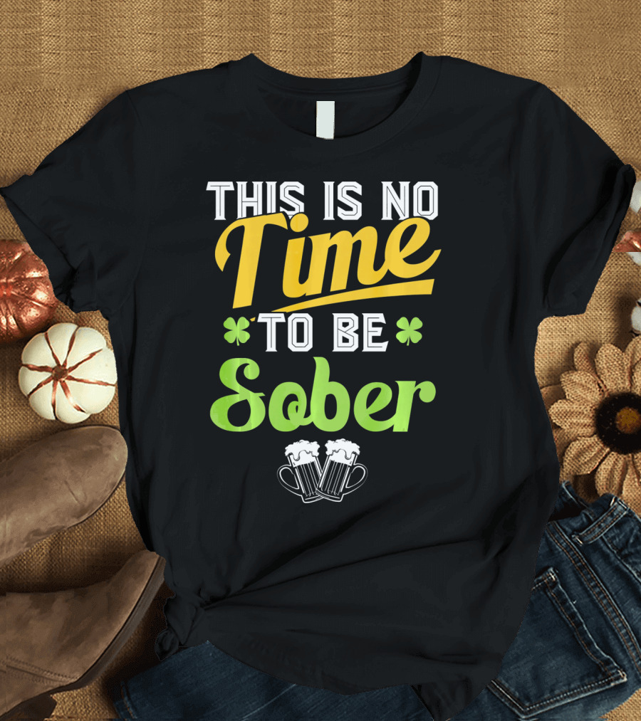 This Is No Time To Be Sober Saint Patricks Drunk T-Shirt