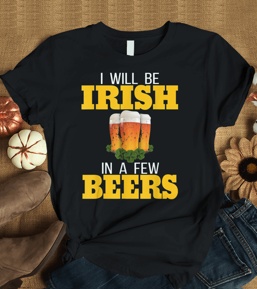 I Will Be Irish in a Few Beers St Patricks Day T-Shirt