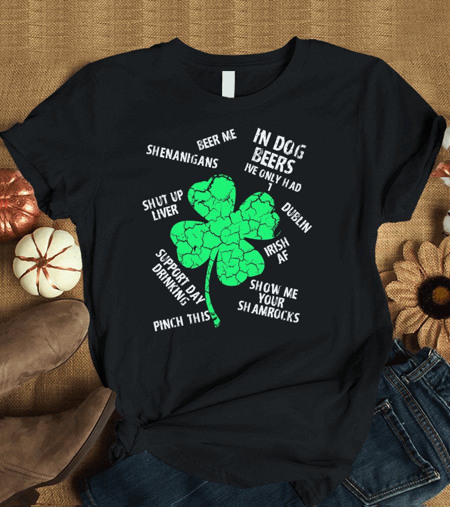 In Dog Beers I've Only Had One Shenanigans Dublin Irish AF Shamrocks Pinch This St. Patricks Day T-Shirt