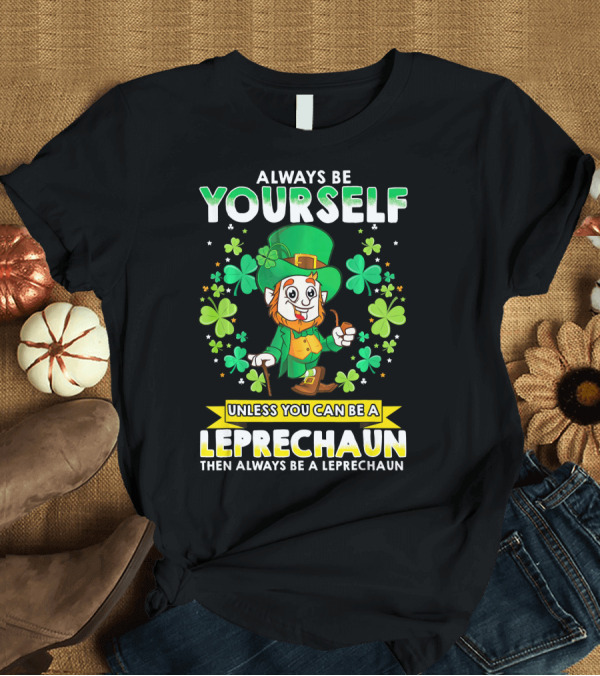 T-Shirt: Always Be Yourself Unless You Can Be a Leprechaun Then Always Be a Leprechaun T-Shirt Always Be Yourself Unless You Can Be a Leprechaun Then Always Be a Leprechaun T-Shirt