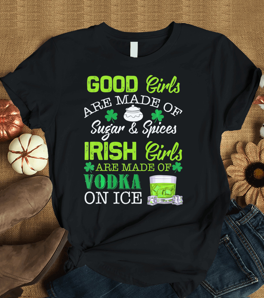 Good Girls Are Made of Sugar and Spices Irish Girls Are Made of Vodka on Ice T-Shirt