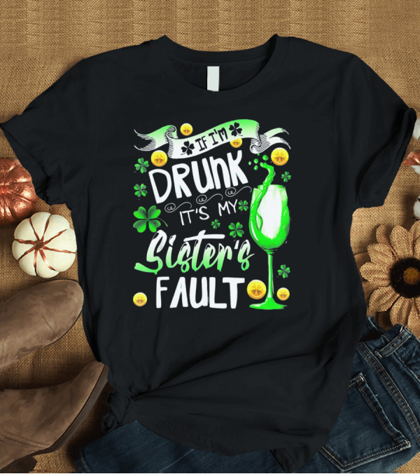 T-Shirt: If I'm Drunk It's My Sister's Fault Shamrocks and Drink T-Shirt If I'm Drunk It's My Sister's Fault Shamrocks and Drink T-Shirt