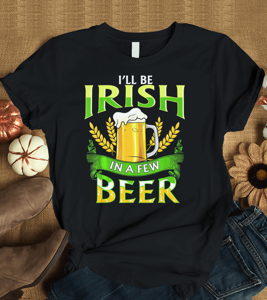 I'll Be Irish in a Few Beer T-Shirt