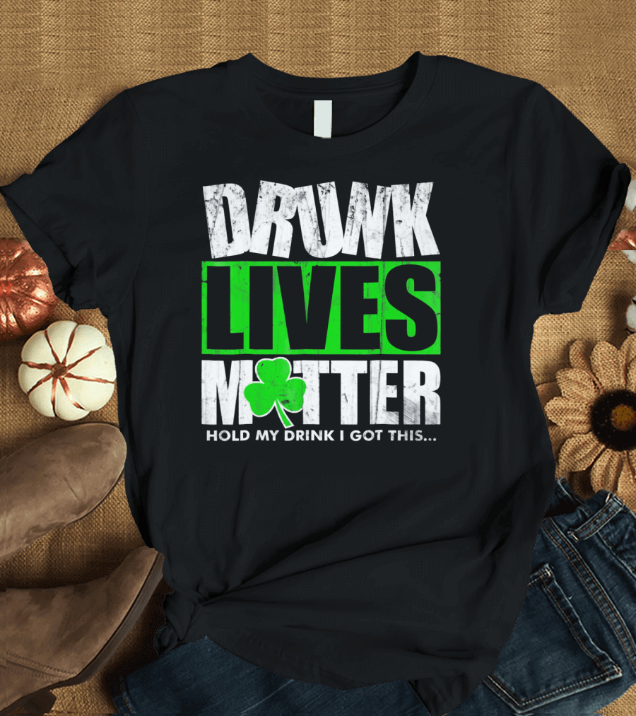 Drunk Lives Matter Hold My Drink I Got This Saint Patricks Day T-Shirt