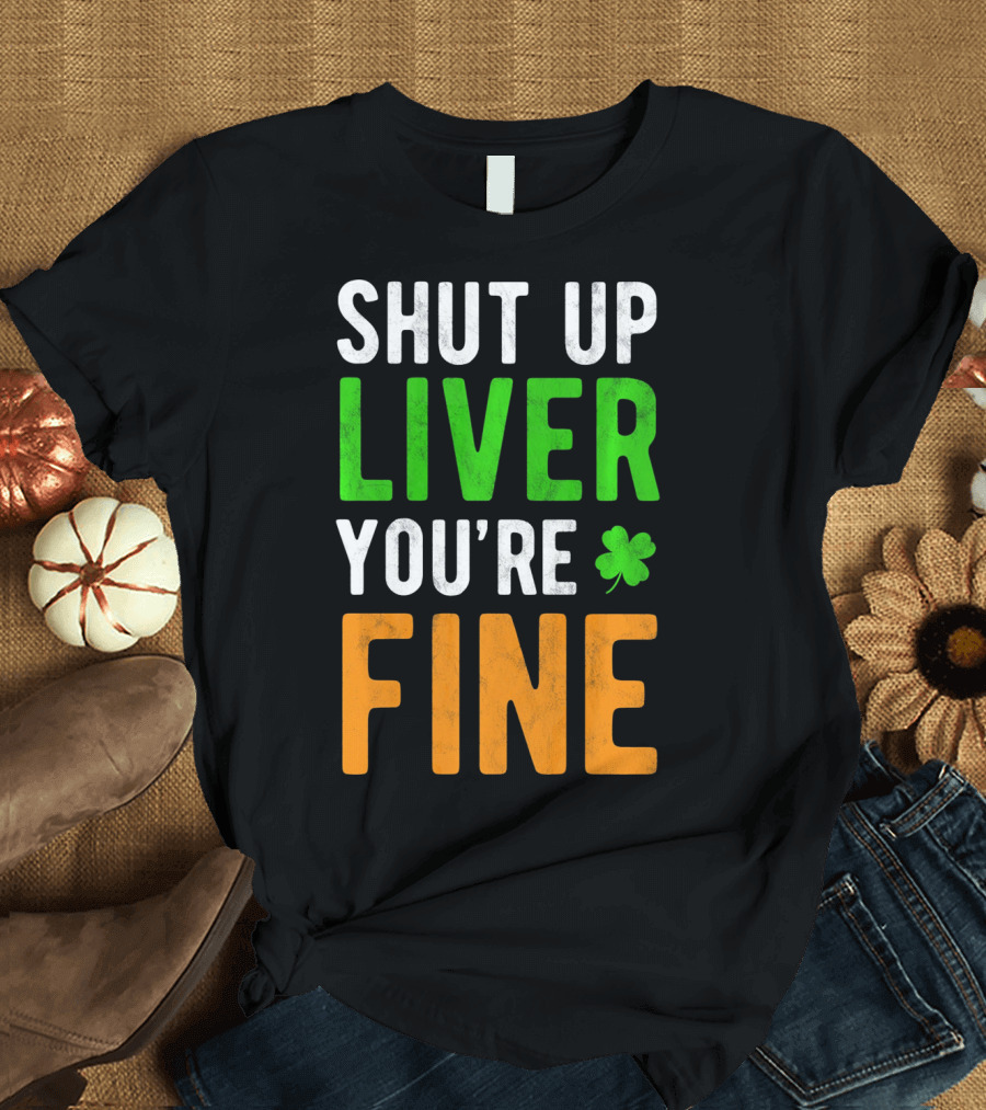 SHUT UP LIVER YOU'RE FINE St Patricks Day Shamrock T-Shirt