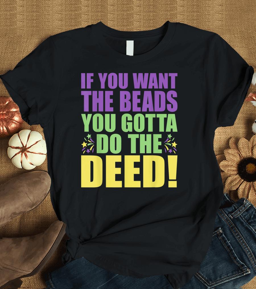 If You Want the Beads You Gotta Do the Deed T-Shirt