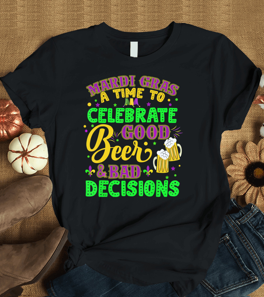 Mardi Gras A Time To Celebrate Good Beer and Bad Decisions T-Shirt