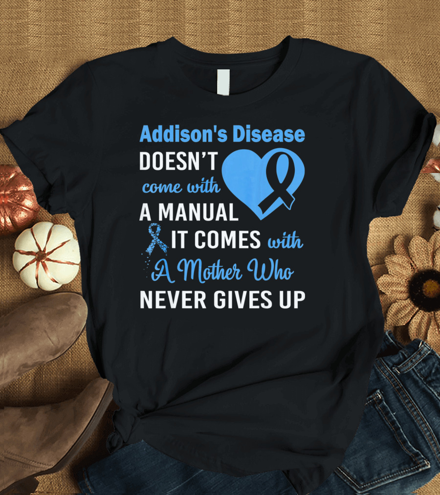 Addison's Disease Doesn't Come with a Manual It Comes with a Mother Who Never Gives Up T-Shirt