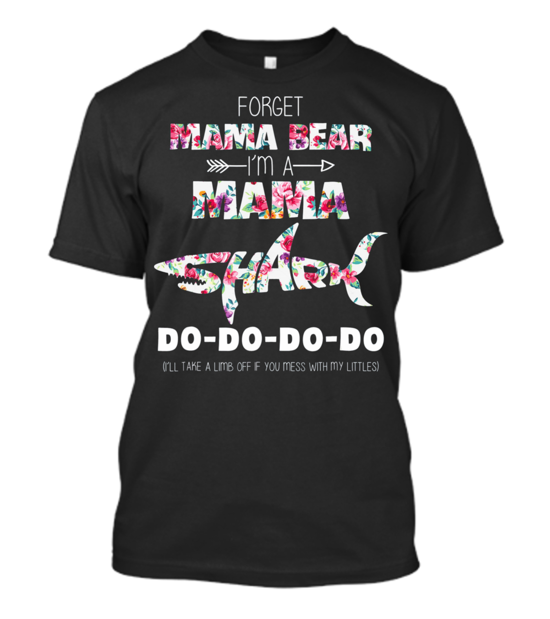 Forget Mama Bear I'm A Mama Shark Do-Do-Do-Do (I'll Take A Limb Off If You Mess With My Littles) T-Shirt