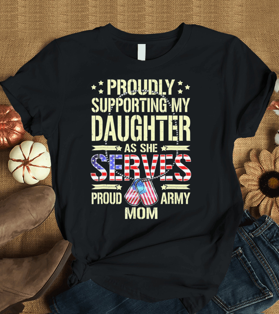 Proudly Supporting My Daughter as She Serves Proud Army Mom T-Shirt