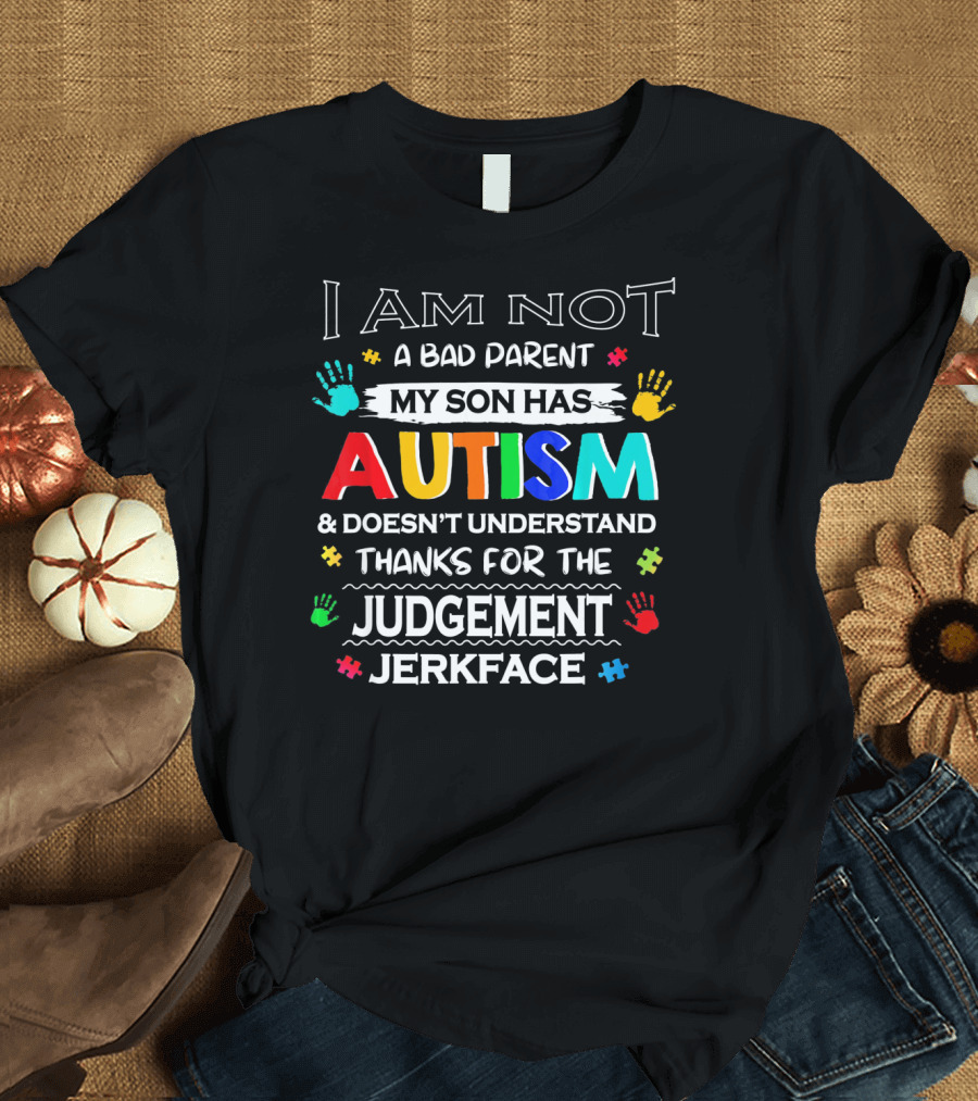 I Am Not a Bad Parent My Son Has Autism and Doesn't Understand Thanks for the Judgement Jerkface T-Shirt
