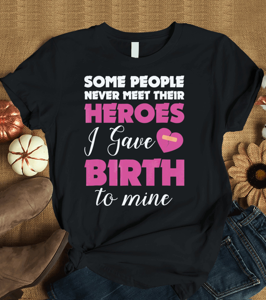Some People Never Meet Their Heroes I Gave Birth to Mine T-Shirt