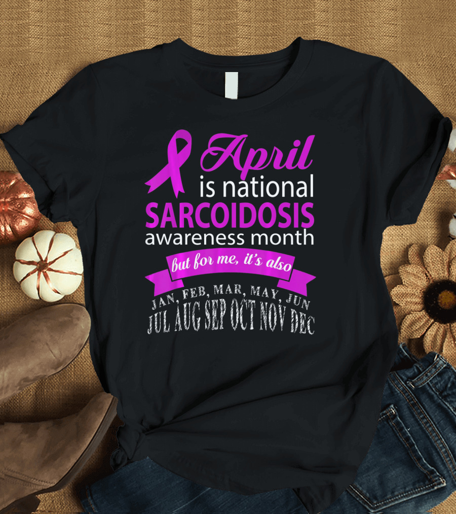 April Is National Sarcoidosis Awareness Month But For Me It's Also Jan Feb Mar May Jun Jul Aug Sep Oct Nov Dec T-Shirt