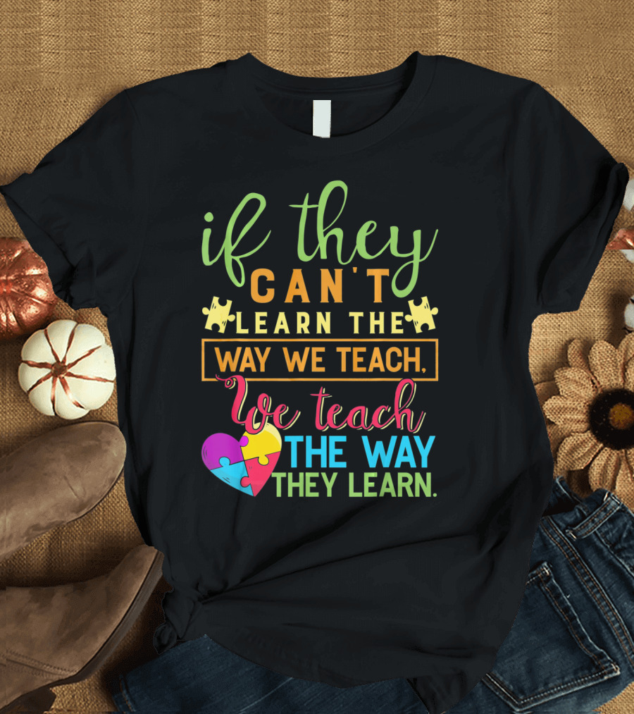 If They Can't Learn the Way We Teach We Teach the Way They Learn Autism Awareness Teacher Autistic T-Shirt