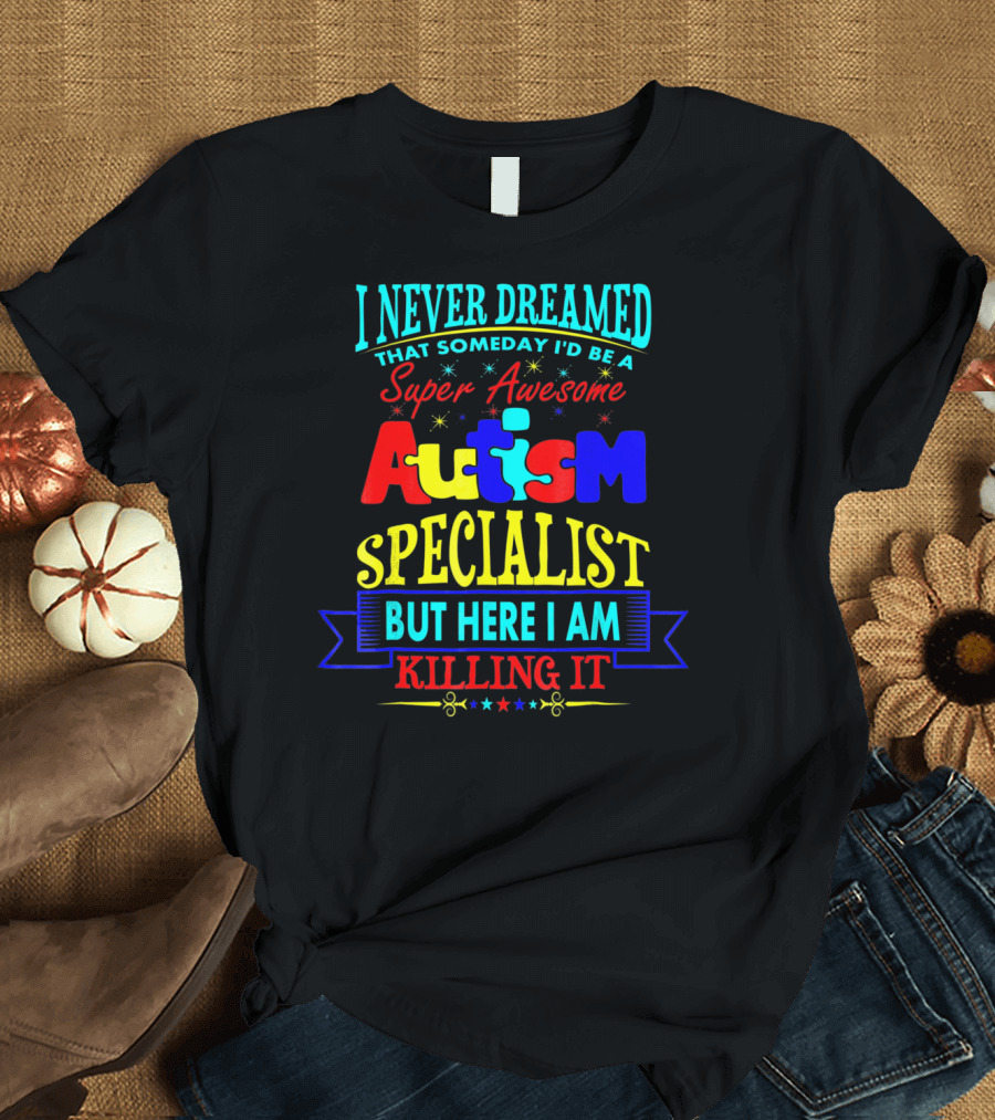 I Never Dreamed That Someday I'd Be a Super Awesome Autism Specialist But Here I Am Killing It T-Shirt