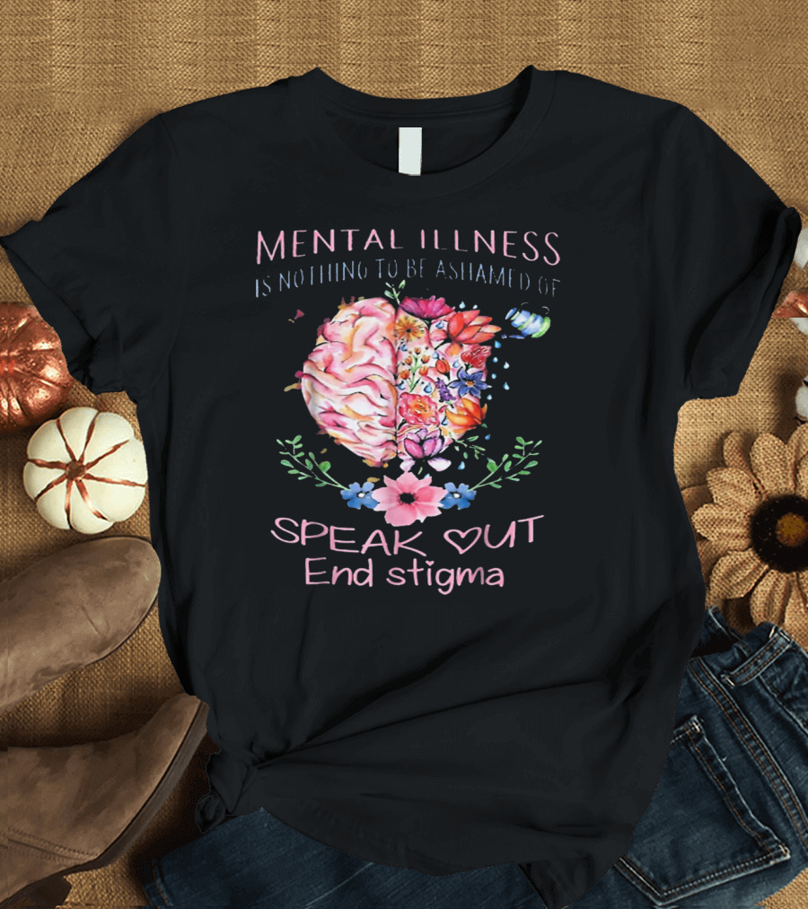 Mental Illness Is Nothing to Be Ashamed Of Speak Out End Stigma T-Shirt