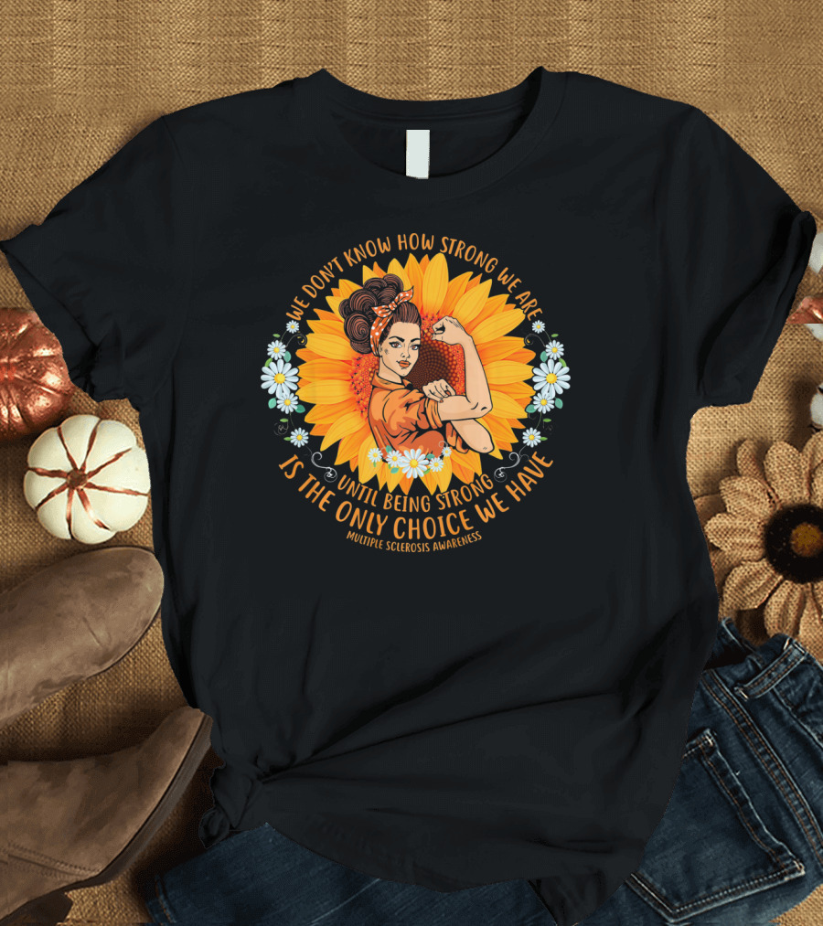 We Don't Know How Strong We Are Until Being Strong Is the Only Choice We Have Multiple Sclerosis Awareness T-Shirt