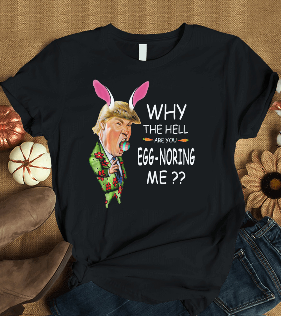 WHY THE HELL ARE YOU EGG-NORING ME Easter Trump Bunny T-Shirt