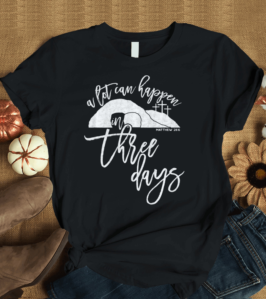 A Lot Can Happen In Three Days Matthew 28:6 Christian T-Shirt