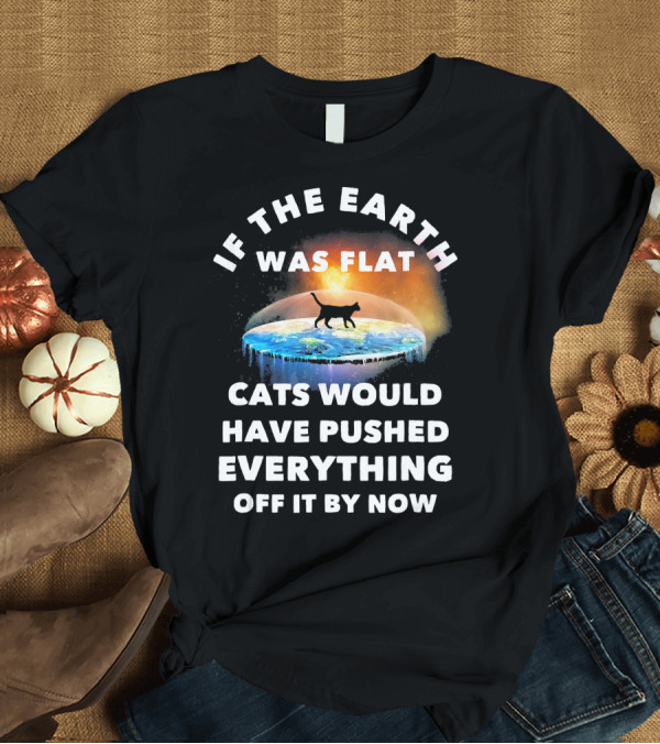 T-Shirt: If The Earth Was Flat Cats Would Have Pushed Everything Off It By Now T-Shirt If The Earth Was Flat Cats Would Have Pushed Everything Off It By Now T-Shirt
